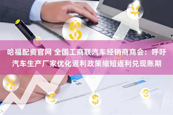 哈福配资官网 全国工商联汽车经销商商会：呼吁汽车生产厂家优化返利政策缩短返利兑现账期
