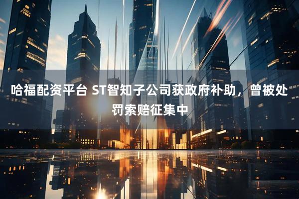 哈福配资平台 ST智知子公司获政府补助，曾被处罚索赔征集中