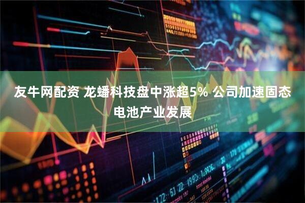 友牛网配资 龙蟠科技盘中涨超5% 公司加速固态电池产业发展