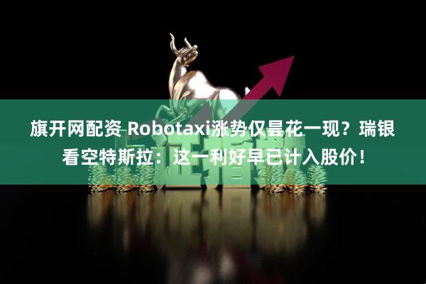 旗开网配资 Robotaxi涨势仅昙花一现？瑞银看空特斯拉：这一利好早已计入股价！