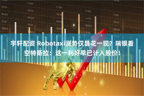 宇轩配资 Robotaxi涨势仅昙花一现？瑞银看空特斯拉：这一利好早已计入股价！
