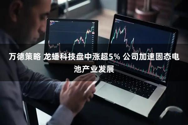 万德策略 龙蟠科技盘中涨超5% 公司加速固态电池产业发展