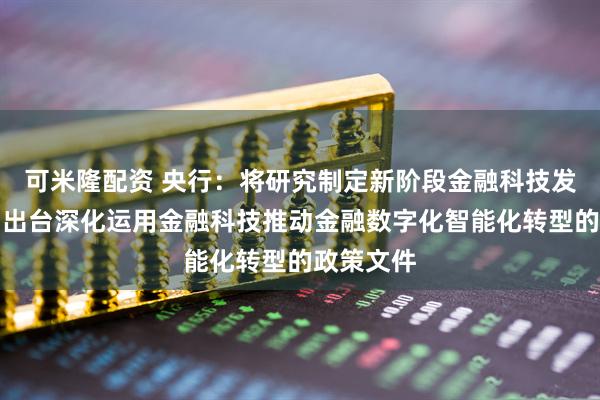 可米隆配资 央行：将研究制定新阶段金融科技发展规划，出台深化运用金融科技推动金融数字化智能化转型的政策文件