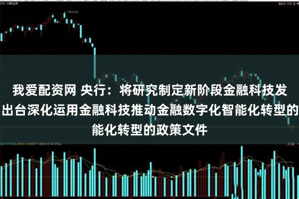我爱配资网 央行：将研究制定新阶段金融科技发展规划，出台深化运用金融科技推动金融数字化智能化转型的政策文件