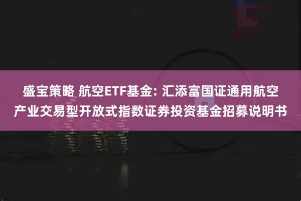 盛宝策略 航空ETF基金: 汇添富国证通用航空产业交易型开放式指数证券投资基金招募说明书