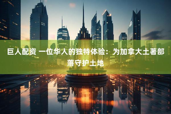 巨人配资 一位华人的独特体验：为加拿大土著部落守护土地