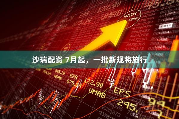沙瑞配资 7月起，一批新规将施行