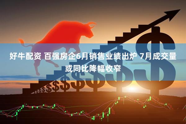好牛配资 百强房企6月销售业绩出炉 7月成交量或同比降幅收窄