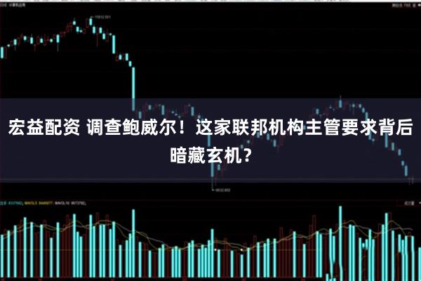 宏益配资 调查鲍威尔！这家联邦机构主管要求背后暗藏玄机？