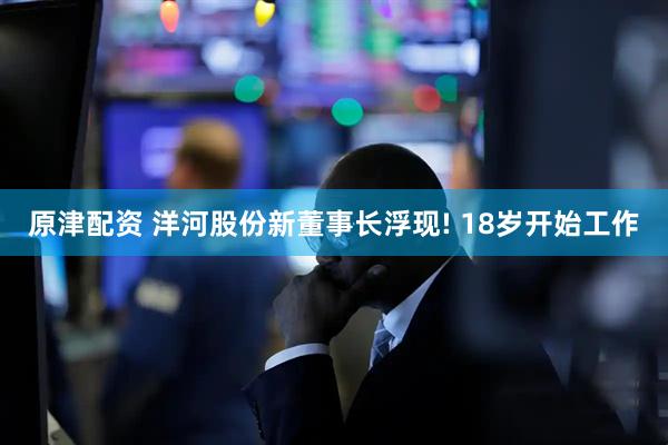 原津配资 洋河股份新董事长浮现! 18岁开始工作