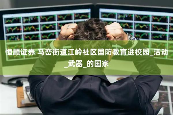 恒顺证券 马峦街道江岭社区国防教育进校园_活动_武器_的国家
