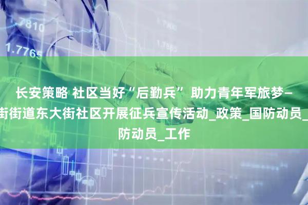 长安策略 社区当好“后勤兵” 助力青年军旅梦——中街街道东大街社区开展征兵宣传活动_政策_国防动员_工作