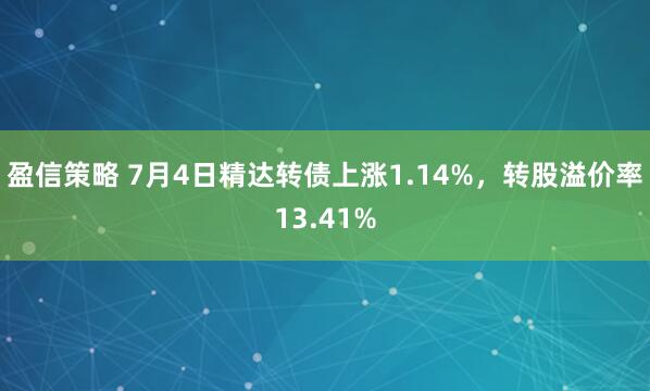 盈信策略 7月4日精达转债上涨1.14%，转股溢价率13.41%