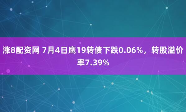 涨8配资网 7月4日鹰19转债下跌0.06%，转股溢价率7.39%