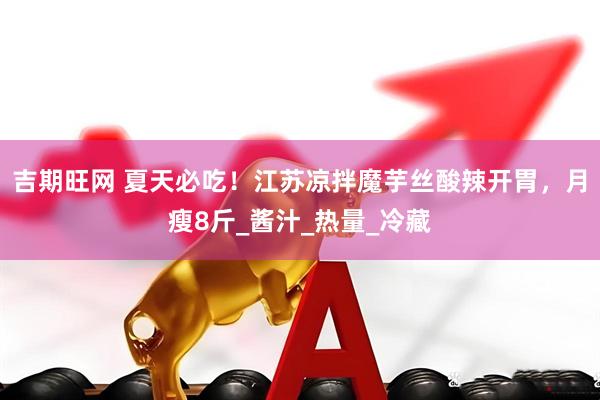 吉期旺网 夏天必吃！江苏凉拌魔芋丝酸辣开胃，月瘦8斤_酱汁_热量_冷藏