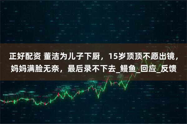 正好配资 董洁为儿子下厨，15岁顶顶不愿出镜，妈妈满脸无奈，最后录不下去_鳗鱼_回应_反馈