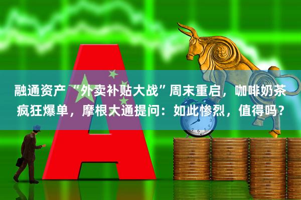 融通资产 “外卖补贴大战”周末重启，咖啡奶茶疯狂爆单，摩根大通提问：如此惨烈，值得吗？