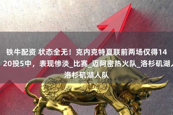 铁牛配资 状态全无！克内克特夏联前两场仅得14分，20投5中，表现惨淡_比赛_迈阿密热火队_洛杉矶湖人队