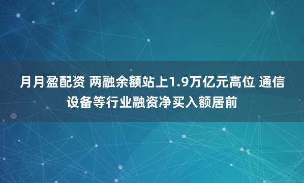 月月盈配资 两融余额站上1.9万亿元高位 通信设备等行业融资净买入额居前