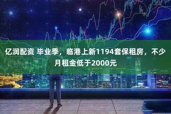亿润配资 毕业季，临港上新1194套保租房，不少月租金低于2000元