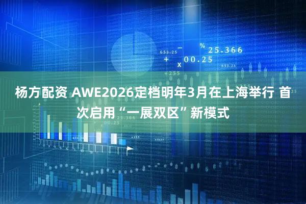 杨方配资 AWE2026定档明年3月在上海举行 首次启用“一展双区”新模式
