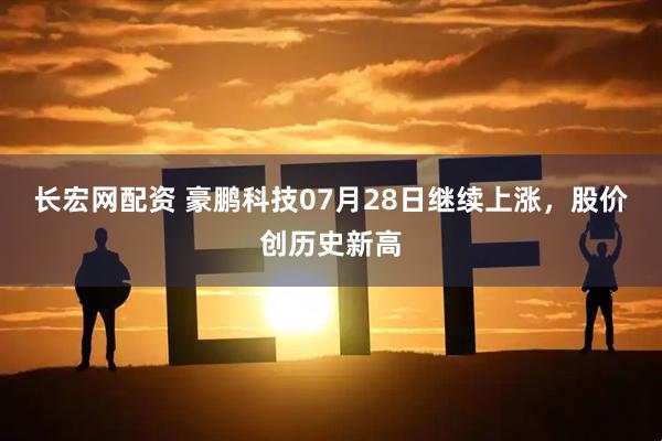长宏网配资 豪鹏科技07月28日继续上涨，股价创历史新高