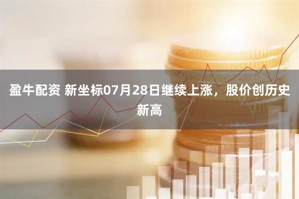 盈牛配资 新坐标07月28日继续上涨，股价创历史新高