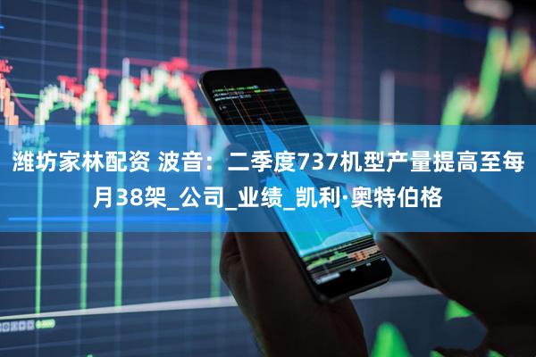 潍坊家林配资 波音：二季度737机型产量提高至每月38架_公司_业绩_凯利·奥特伯格