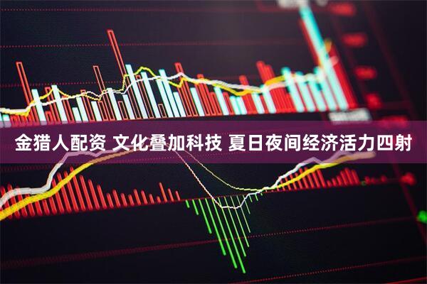 金猎人配资 文化叠加科技 夏日夜间经济活力四射