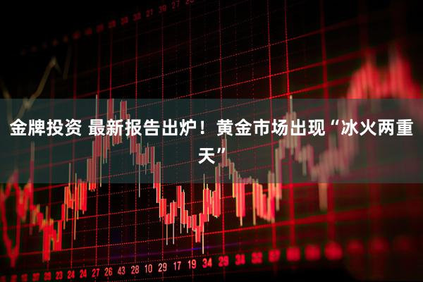 金牌投资 最新报告出炉！黄金市场出现“冰火两重天”