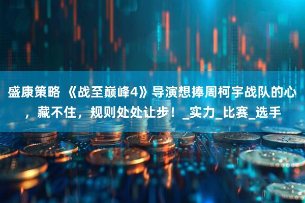 盛康策略 《战至巅峰4》导演想捧周柯宇战队的心，藏不住，规则处处让步！_实力_比赛_选手