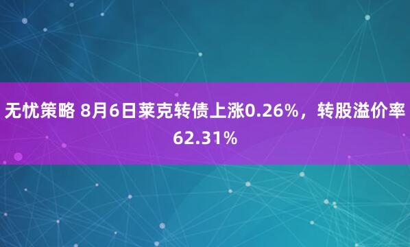 无忧策略 8月6日莱克转债上涨0.26%，转股溢价率62.31%