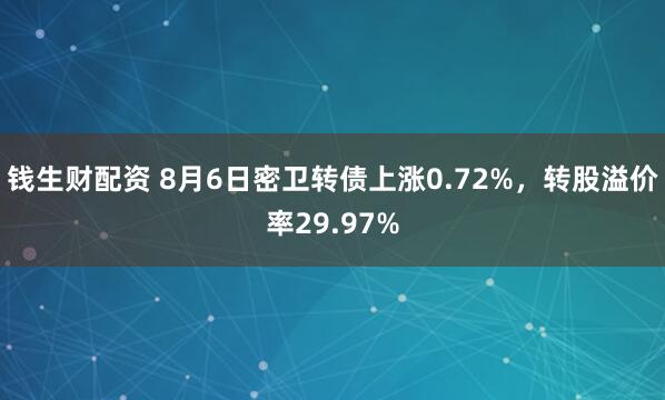 钱生财配资 8月6日密卫转债上涨0.72%，转股溢价率29.97%