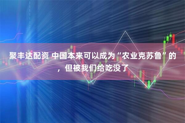 聚丰达配资 中国本来可以成为“农业克苏鲁”的，但被我们给吃没了