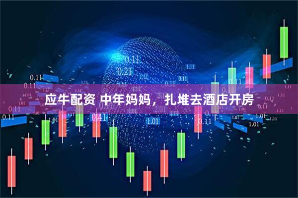 应牛配资 中年妈妈，扎堆去酒店开房