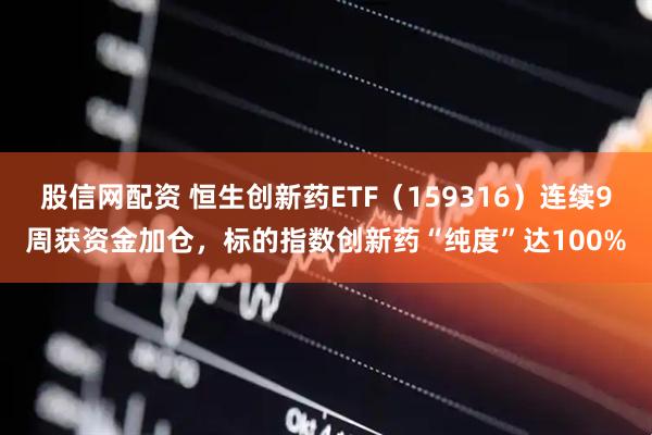 股信网配资 恒生创新药ETF（159316）连续9周获资金加仓，标的指数创新药“纯度”达100%