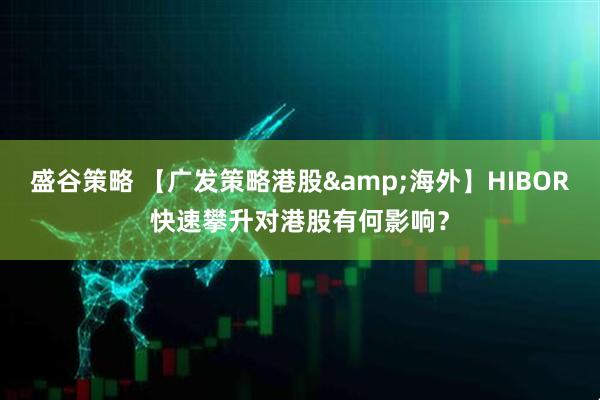 盛谷策略 【广发策略港股&海外】HIBOR快速攀升对港股有何影响？