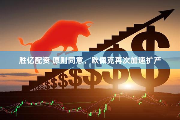 胜亿配资 原则同意，欧佩克再次加速扩产
