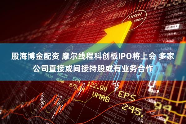 股海博金配资 摩尔线程科创板IPO将上会 多家公司直接或间接持股或有业务合作