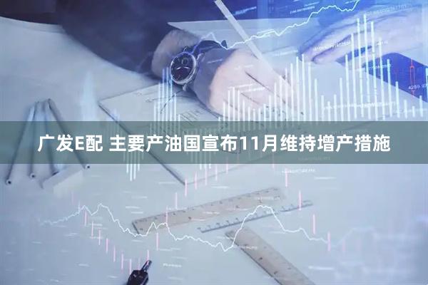 广发E配 主要产油国宣布11月维持增产措施
