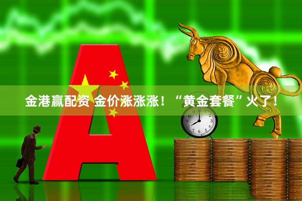 金港赢配资 金价涨涨涨！“黄金套餐”火了！