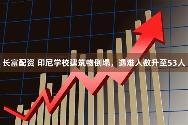 长富配资 印尼学校建筑物倒塌，遇难人数升至53人