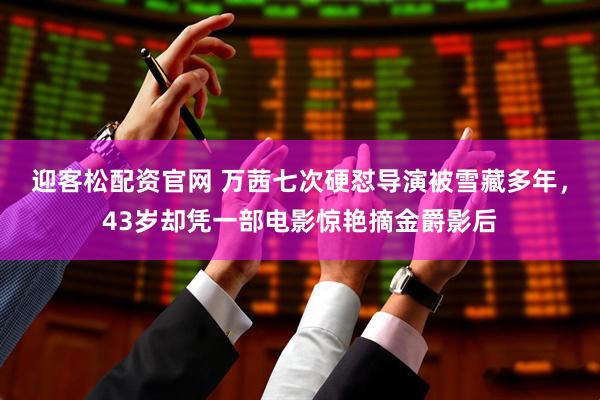 迎客松配资官网 万茜七次硬怼导演被雪藏多年，43岁却凭一部电影惊艳摘金爵影后