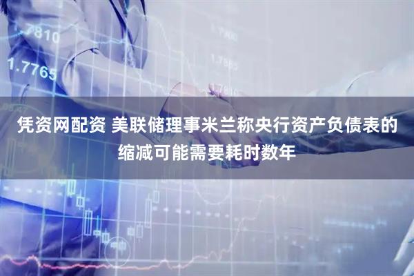 凭资网配资 美联储理事米兰称央行资产负债表的缩减可能需要耗时数年