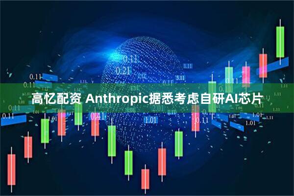 高忆配资 Anthropic据悉考虑自研AI芯片