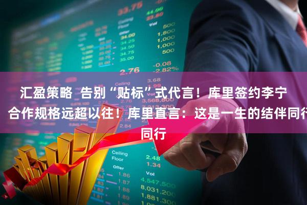 汇盈策略  告别“贴标”式代言！库里签约李宁，合作规格远超以往！库里直言：这是一生的结伴同行