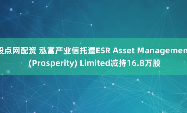 股点网配资 泓富产业信托遭ESR Asset Management (Prosperity) Limited减持16.8万股