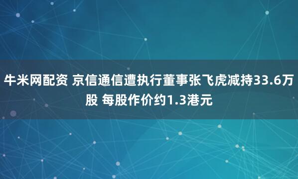 牛米网配资 京信通信遭执行董事张飞虎减持33.6万股 每股作价约1.3港元